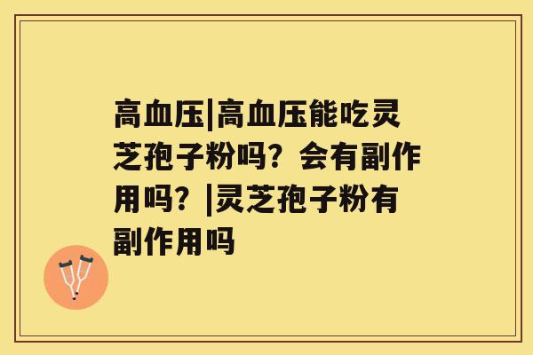 高血压|高血压能吃灵芝孢子粉吗?会有副作用吗?|灵芝孢子粉有副作用吗 高血压|高血压能吃灵芝孢子粉吗?会有副作用吗?|灵芝孢子粉有副作用吗