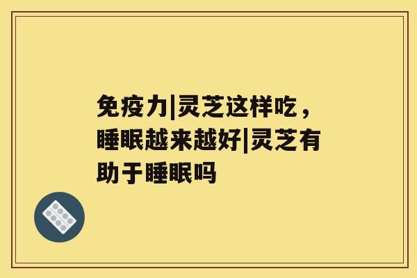免疫力|灵芝这样吃,睡眠越来越好|灵芝有助于睡眠吗 免疫力|灵芝这样吃,睡眠越来越好|灵芝有助于睡眠吗