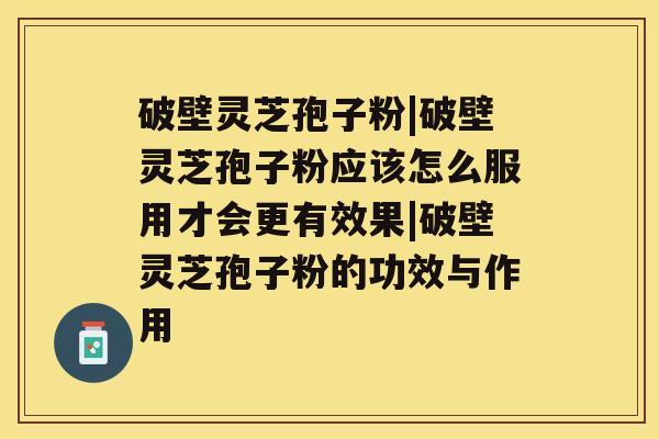 破壁灵芝孢子粉|破壁灵芝孢子粉应该怎么服用才会更有效果|破壁灵芝孢子粉的功效与作用