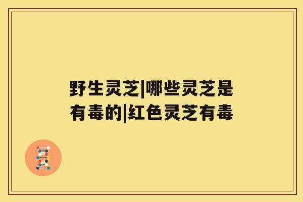 野生灵芝|哪些灵芝是有毒的|红色灵芝有毒