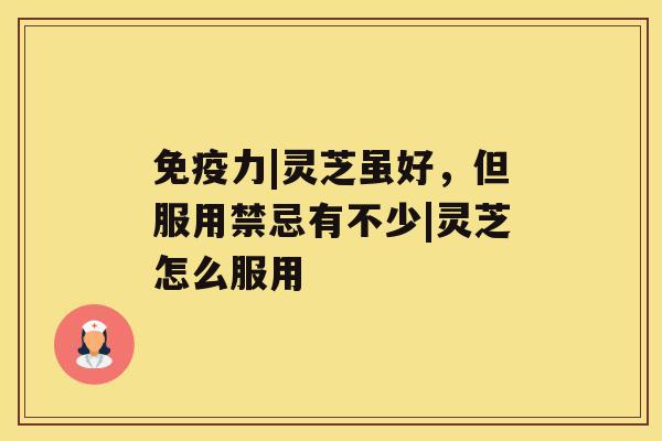 免疫力|灵芝虽好,但服用禁忌有不少|灵芝怎么服用 免疫力|灵芝虽好,但服用禁忌有不少|灵芝怎么服用