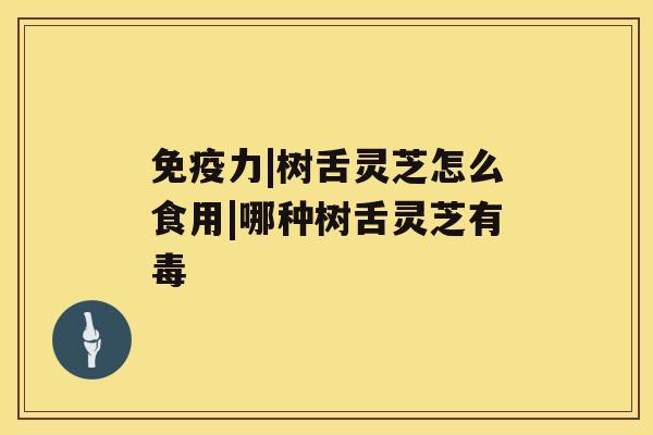 免疫力|树舌灵芝怎么食用|哪种树舌灵芝有毒