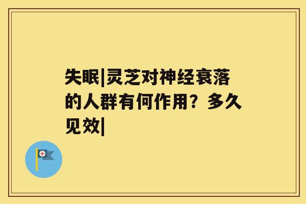 失眠|灵芝对神经衰落的人群有何作用?多久见效| 失眠|灵芝对神经衰落的人群有何作用?多久见效|