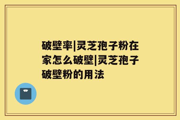 破壁率|灵芝孢子粉在家怎么破壁|灵芝孢子破壁粉的用法 破壁率|灵芝孢子粉在家怎么破壁|灵芝孢子破壁粉的用法