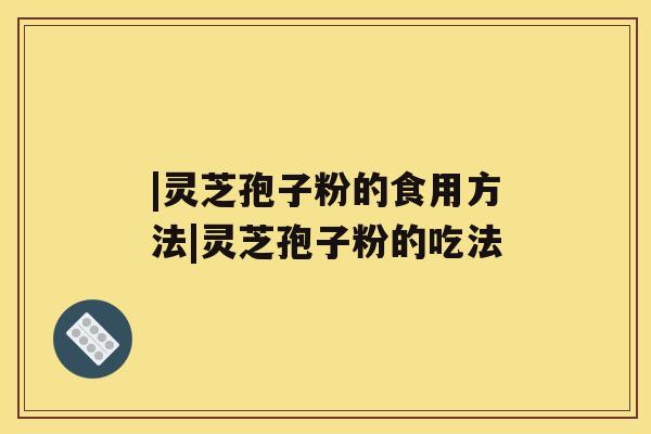 |灵芝孢子粉的食用方法|灵芝孢子粉的吃法