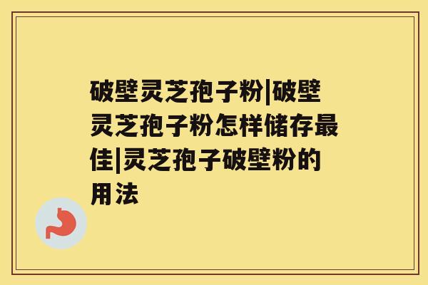 破壁灵芝孢子粉|破壁灵芝孢子粉怎样储存佳|灵芝孢子破壁粉的用法