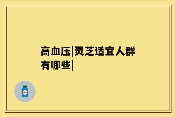 高|灵芝适宜人群有哪些|