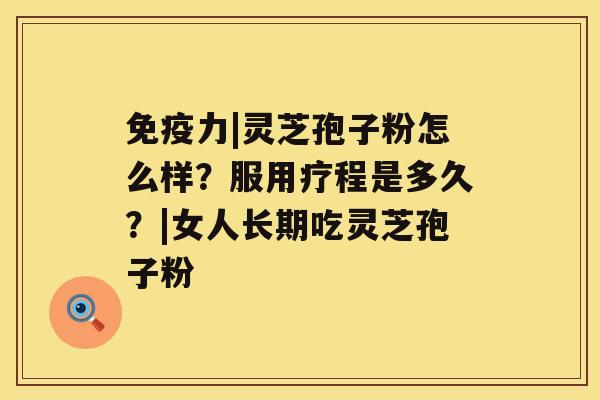 免疫力|灵芝孢子粉怎么样?服用疗程是多久?|女人长期吃灵芝孢子粉 免疫力|灵芝孢子粉怎么样?服用疗程是多久?|女人长期吃灵芝孢子粉