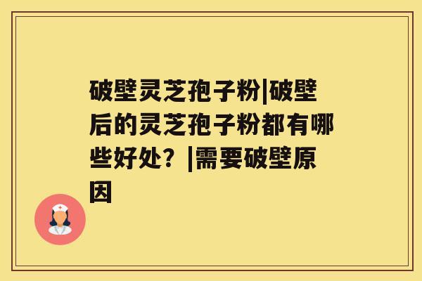 破壁灵芝孢子粉|破壁后的灵芝孢子粉都有哪些好处？|需要破壁原因