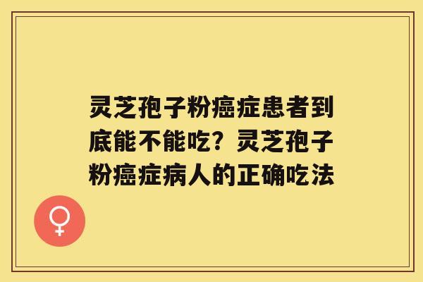 灵芝孢子粉症患者到底能不能吃？灵芝孢子粉症人的正确吃法