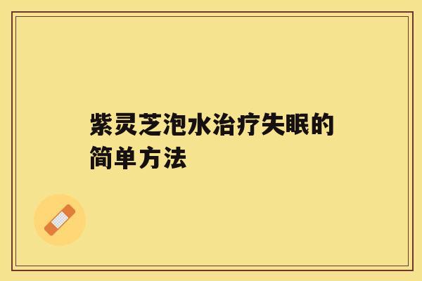 紫灵芝泡水治疗失眠的简单方法 紫灵芝泡水治疗失眠的简单方法