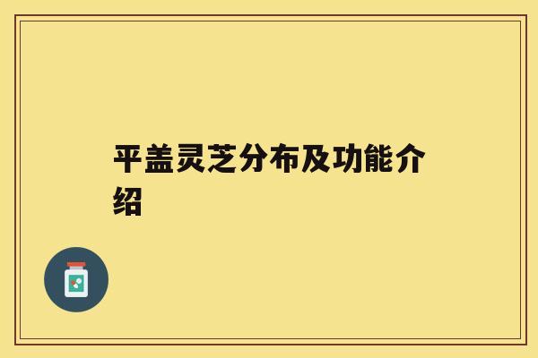 平盖灵芝分布及功能介绍 平盖灵芝分布及功能介绍