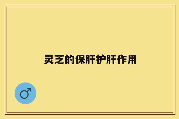 灵芝的保肝护肝作用 灵芝的保肝护肝作用