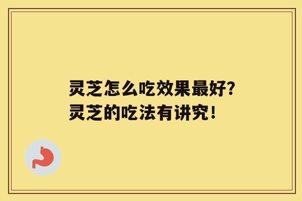 灵芝怎么吃效果最好?灵芝的吃法有讲究! 灵芝怎么吃效果最好?灵芝的吃法有讲究!