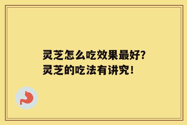 灵芝怎么吃效果好？灵芝的吃法有讲究！