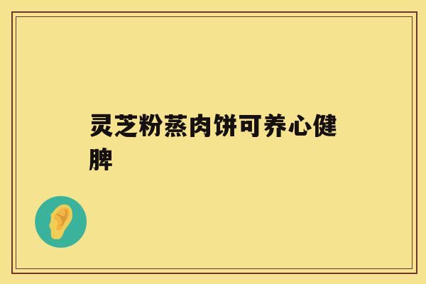 灵芝粉蒸肉饼可养心健脾 灵芝粉蒸肉饼可养心健脾