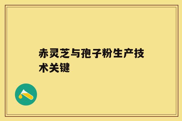 赤灵芝与孢子粉生产技术关键 赤灵芝与孢子粉生产技术关键