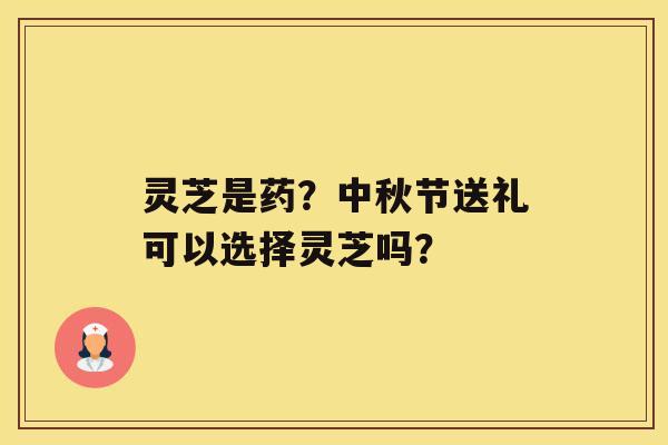 灵芝是药?中秋节送礼可以选择灵芝吗? 灵芝是药?中秋节送礼可以选择灵芝吗?