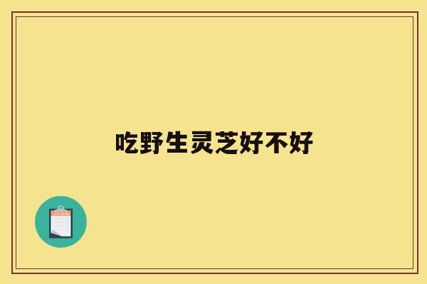 吃野生灵芝好不好 吃野生灵芝好不好