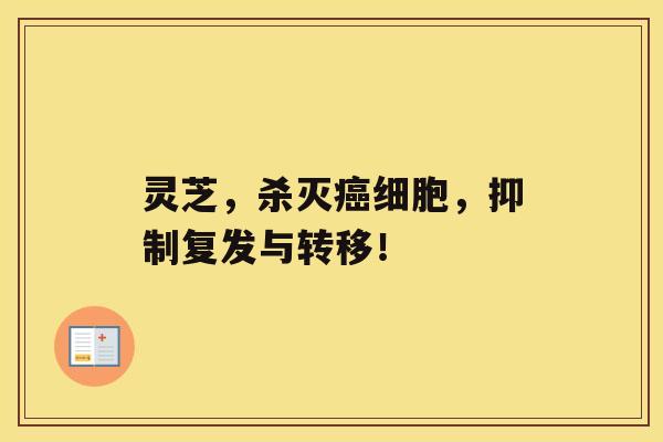 灵芝,杀灭癌细胞,抑制复发与转移! 灵芝,杀灭癌细胞,抑制复发与转移!
