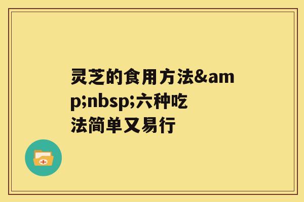 灵芝的食用方法 六种吃法简单又易行 灵芝的食用方法 六种吃法简单又易行