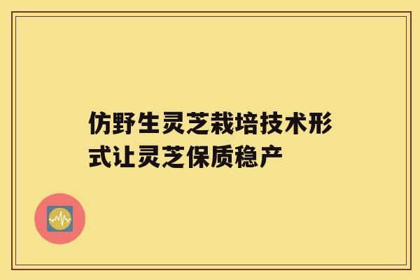 仿野生灵芝栽培技术形式让灵芝保质稳产