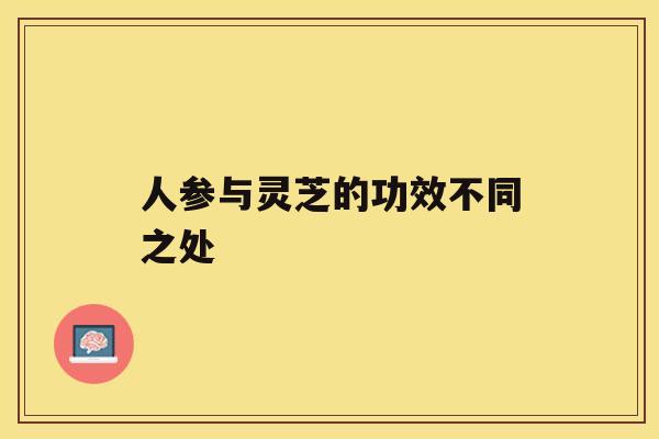 人参与灵芝的功效不同之处 人参与灵芝的功效不同之处