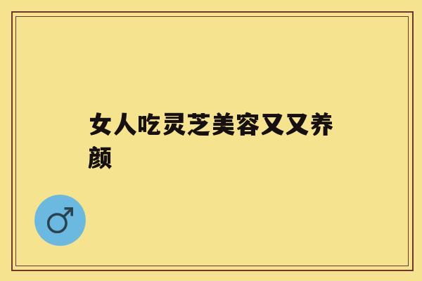 女人吃灵芝美容又又养颜 女人吃灵芝美容又又养颜