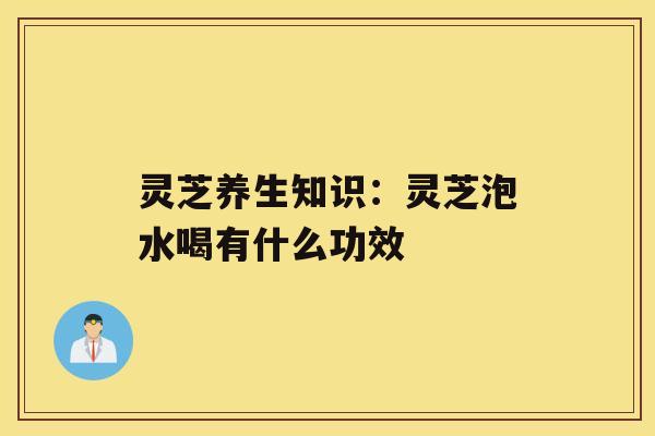 灵芝养生知识:灵芝泡水喝有什么功效 灵芝养生知识:灵芝泡水喝有什么功效