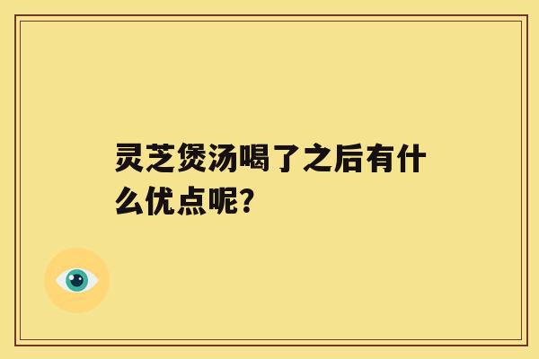 灵芝煲汤喝了之后有什么优点呢？