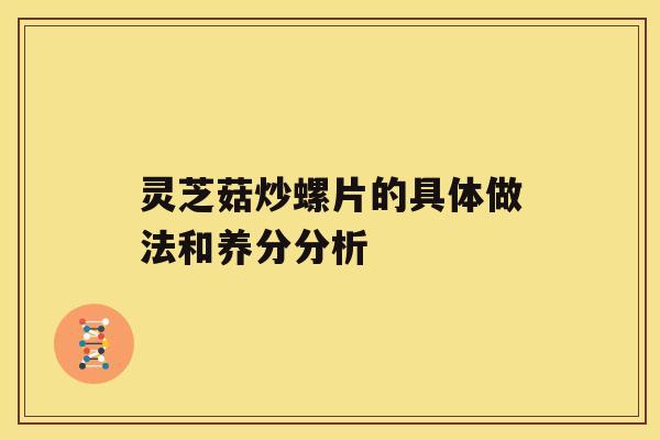 灵芝菇炒螺片的具体做法和养分分析 灵芝菇炒螺片的具体做法和养分分析