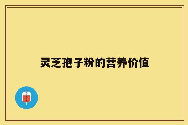 灵芝孢子粉的营养价值 灵芝孢子粉的营养价值