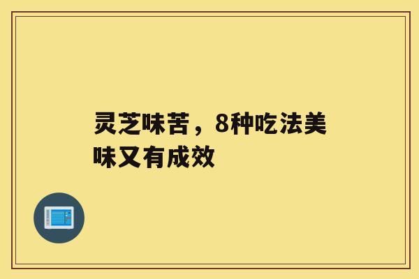 灵芝味苦,8种吃法美味又有成效 灵芝味苦,8种吃法美味又有成效