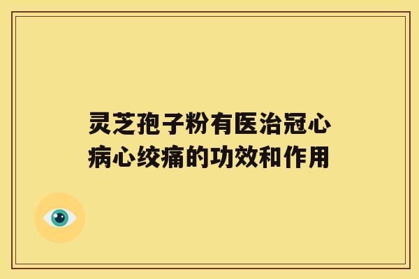 灵芝孢子粉有医治冠心病心绞痛的功效和作用 灵芝孢子粉有医治冠心病心绞痛的功效和作用
