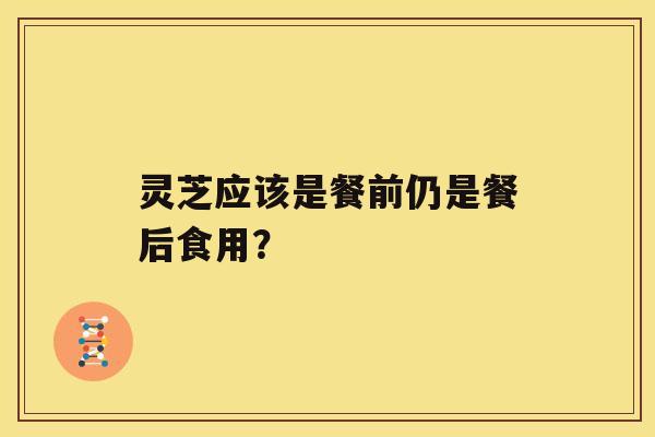灵芝应该是餐前仍是餐后食用？