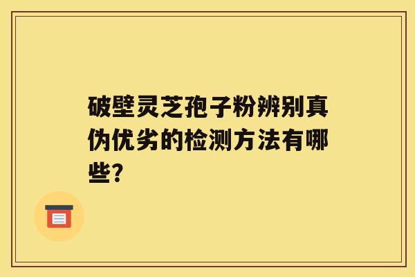 破壁灵芝孢子粉辨别真伪优劣的检测方法有哪些？