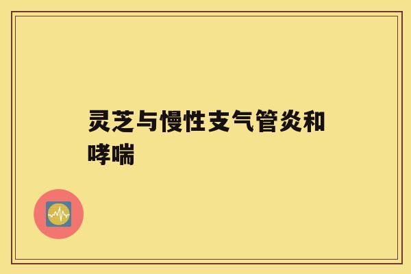 灵芝与慢性支气管炎和哮喘 灵芝与慢性支气管炎和哮喘