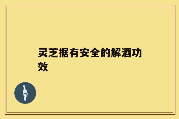 灵芝据有安全的解酒功效 灵芝据有安全的解酒功效