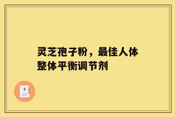 灵芝孢子粉,最佳人体整体平衡调节剂 灵芝孢子粉,最佳人体整体平衡调节剂
