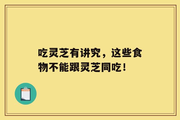 吃灵芝有讲究,这些食物不能跟灵芝同吃! 吃灵芝有讲究,这些食物不能跟灵芝同吃!