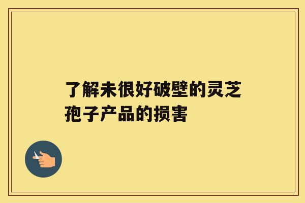 了解未很好破壁的灵芝孢子产品的损害