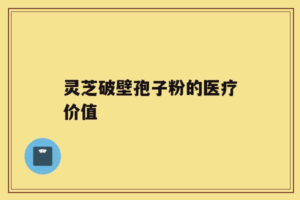 灵芝破壁孢子粉的医疗价值 灵芝破壁孢子粉的医疗价值