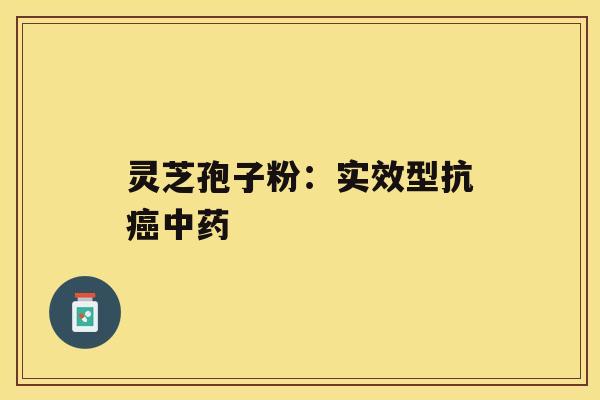灵芝孢子粉:实效型抗癌中药 灵芝孢子粉:实效型抗癌中药