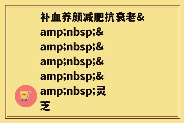 补血养颜减肥抗衰老 灵芝 补血养颜减肥抗衰老 灵芝