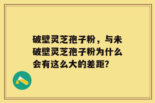 破壁灵芝孢子粉，与未破壁灵芝孢子粉为什么会有这么大的差距？