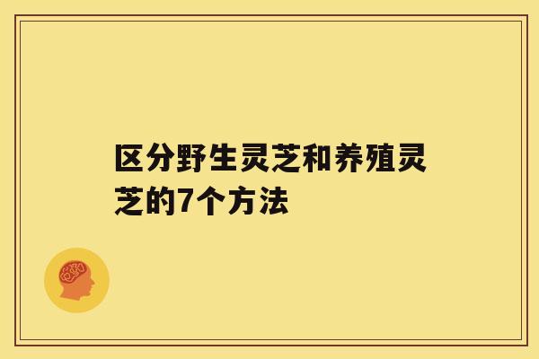 区分野生灵芝和养殖灵芝的7个方法 区分野生灵芝和养殖灵芝的7个方法