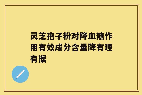 灵芝孢子粉对降血糖作用有效成分含量降有理有据 灵芝孢子粉对降血糖作用有效成分含量降有理有据