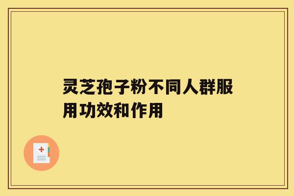 灵芝孢子粉不同人群服用功效和作用 灵芝孢子粉不同人群服用功效和作用