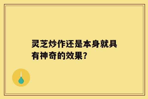 灵芝炒作还是本身就具有神奇的效果？