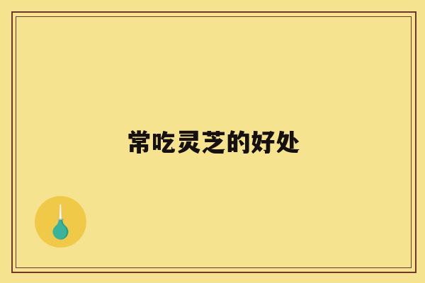 常吃灵芝的好处 常吃灵芝的好处